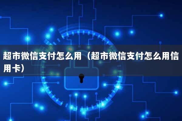 超市微信支付怎么用(超市微信支付怎么用信用卡)