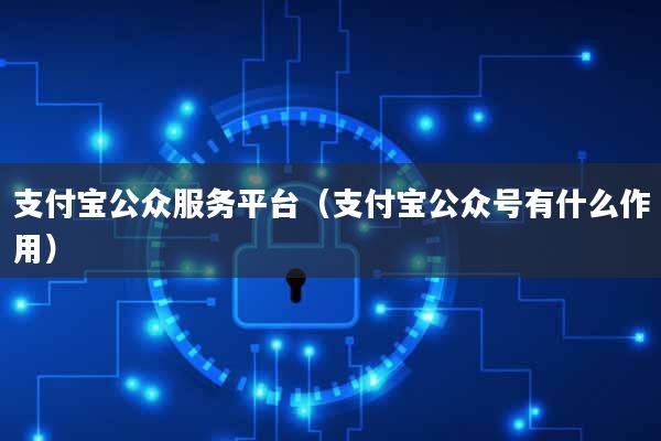 支付宝公众服务平台(支付宝公众号有什么作用)