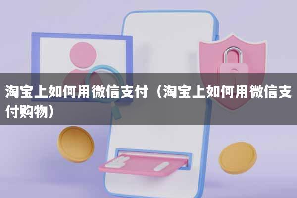 淘宝上如何用微信支付(淘宝上如何用微信支付购物)