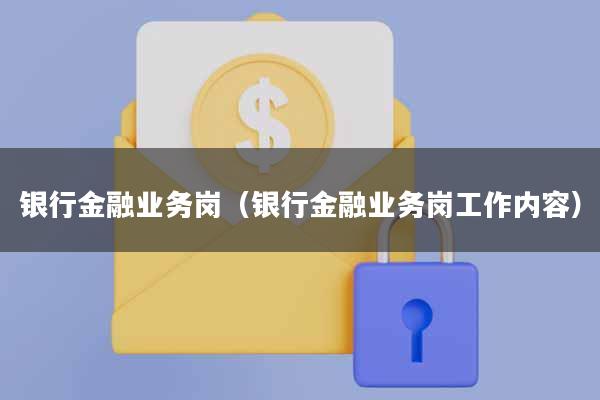 银行金融业务岗(银行金融业务岗工作内容)